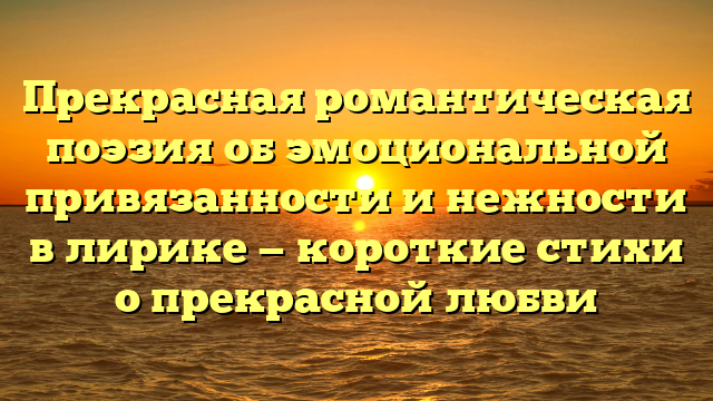 Прекрасная романтическая поэзия об эмоциональной привязанности и нежности в лирике — короткие стихи о прекрасной любви