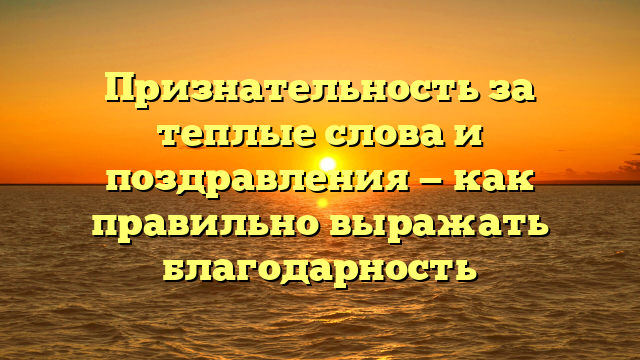 Признательность за теплые слова и поздравления — как правильно выражать благодарность