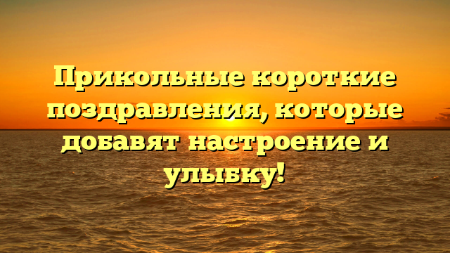 Прикольные короткие поздравления, которые добавят настроение и улыбку!