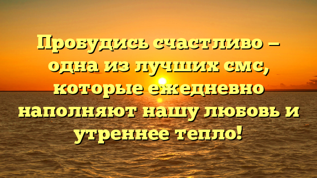 Пробудись счастливо — одна из лучших смс, которые ежедневно наполняют нашу любовь и утреннее тепло!