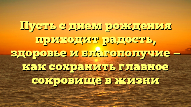 Пусть с днем рождения приходит радость, здоровье и благополучие — как сохранить главное сокровище в жизни