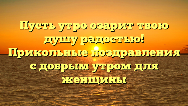 Пусть утро озарит твою душу радостью! Прикольные поздравления с добрым утром для женщины