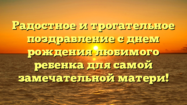 Радостное и трогательное поздравление с днем рождения любимого ребенка для самой замечательной матери!