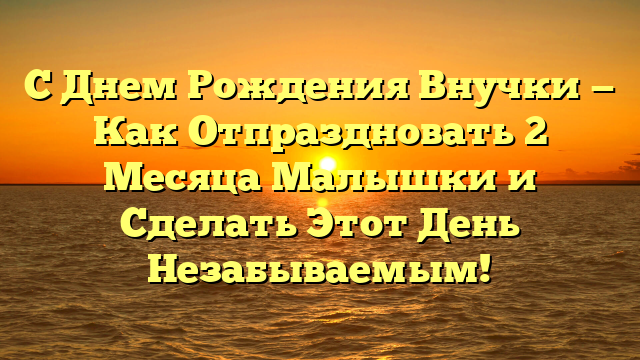 С Днем Рождения Внучки — Как Отпраздновать 2 Месяца Малышки и Сделать Этот День Незабываемым!