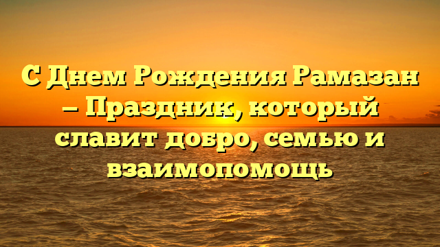 С Днем Рождения Рамазан — Праздник, который славит добро, семью и взаимопомощь