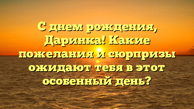 С днем рождения, Даринка! Какие пожелания и сюрпризы ожидают тебя в этот особенный день?