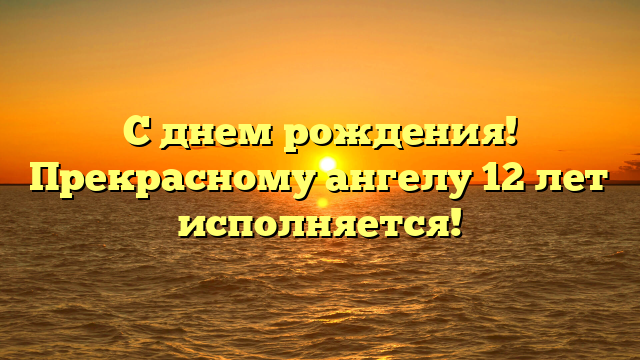 С днем рождения! Прекрасному ангелу 12 лет исполняется!