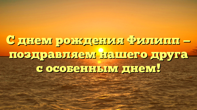 С днем рождения Филипп — поздравляем нашего друга с особенным днем!