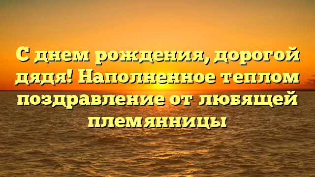 С днем рождения, дорогой дядя! Наполненное теплом поздравление от любящей племянницы