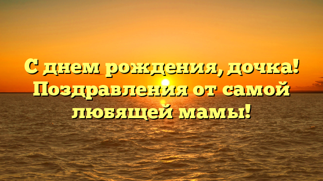 С днем рождения, дочка! Поздравления от самой любящей мамы!