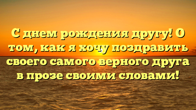 С днем рождения другу! О том, как я хочу поздравить своего самого верного друга в прозе своими словами!