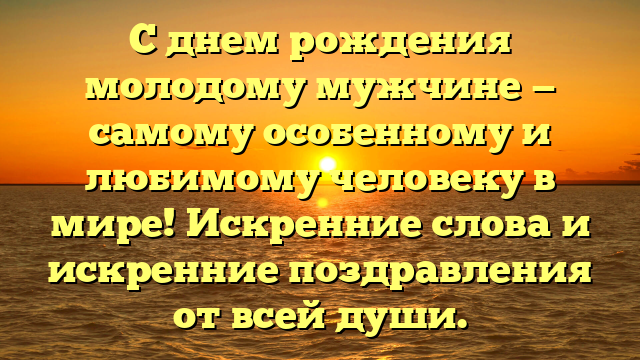 С днем рождения молодому мужчине — самому особенному и любимому человеку в мире! Искренние слова и искренние поздравления от всей души.