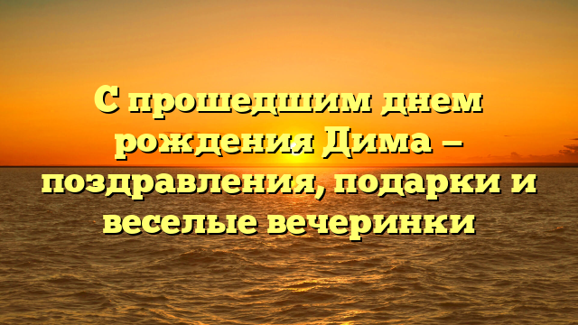 С прошедшим днем рождения Дима — поздравления, подарки и веселые вечеринки