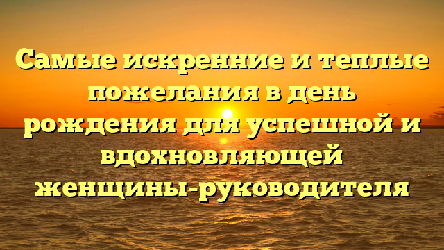 Самые искренние и теплые пожелания в день рождения для успешной и вдохновляющей женщины-руководителя