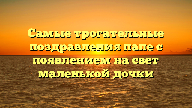 Самые трогательные поздравления папе с появлением на свет маленькой дочки