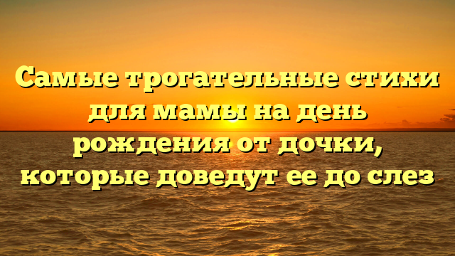 Самые трогательные стихи для мамы на день рождения от дочки, которые доведут ее до слез