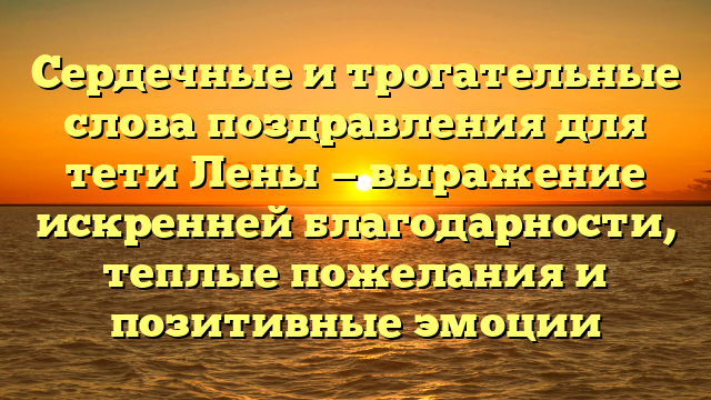 Сердечные и трогательные слова поздравления для тети Лены — выражение искренней благодарности, теплые пожелания и позитивные эмоции