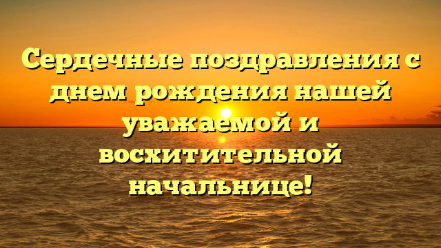 Сердечные поздравления с днем рождения нашей уважаемой и восхитительной начальнице!