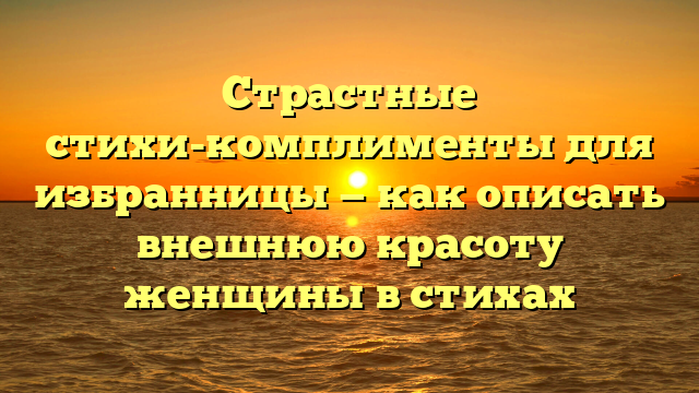 Страстные стихи-комплименты для избранницы — как описать внешнюю красоту женщины в стихах