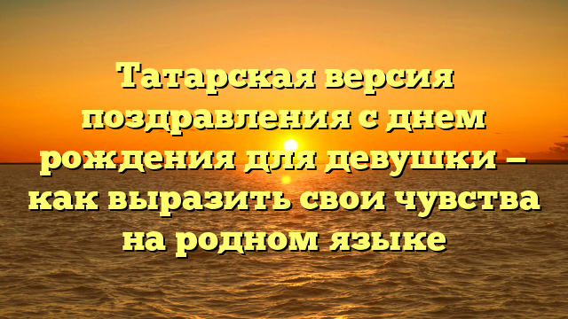 Татарская версия поздравления с днем рождения для девушки — как выразить свои чувства на родном языке