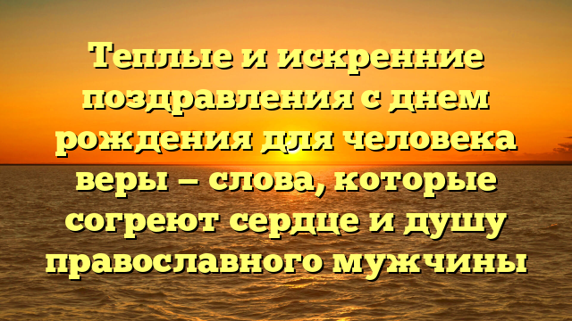 Теплые и искренние поздравления с днем рождения для человека веры — слова, которые согреют сердце и душу православного мужчины