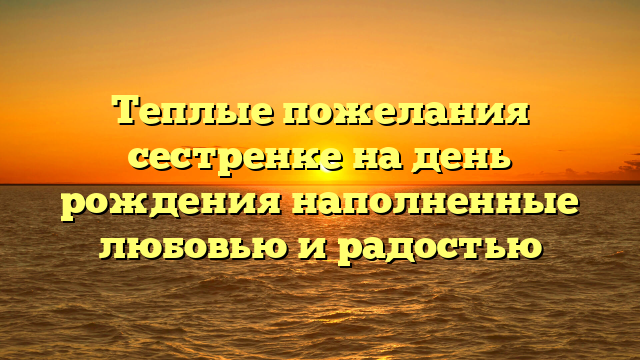 Теплые пожелания сестренке на день рождения наполненные любовью и радостью