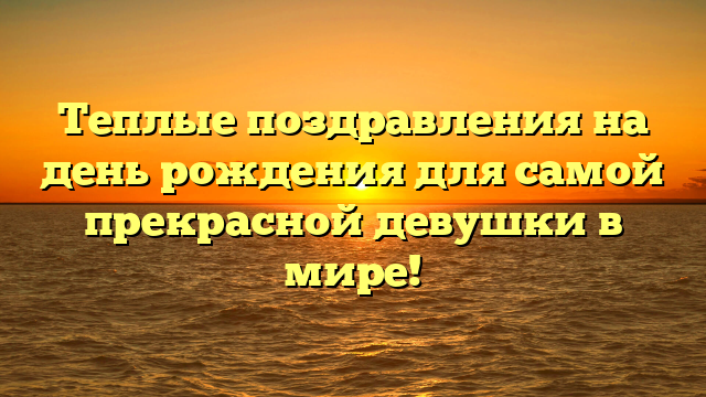 Теплые поздравления на день рождения для самой прекрасной девушки в мире!