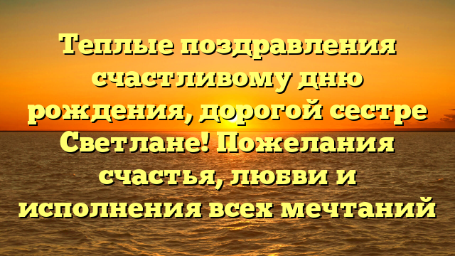 Теплые поздравления счастливому дню рождения, дорогой сестре Светлане! Пожелания счастья, любви и исполнения всех мечтаний