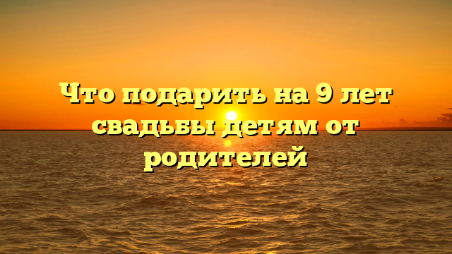 Что подарить на 9 лет свадьбы детям от родителей