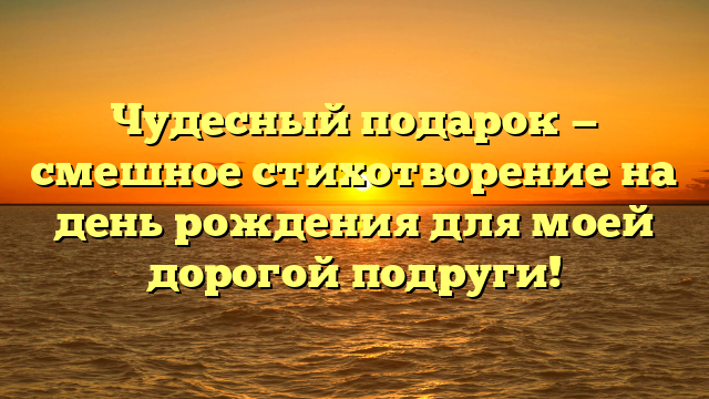 Чудесный подарок — смешное стихотворение на день рождения для моей дорогой подруги!